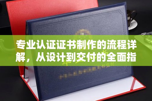 葫芦岛专业认证证书制作的流程详解，从设计到交付的全面指南