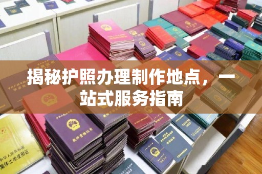 葫芦岛揭秘护照办理制作地点，一站式服务指南