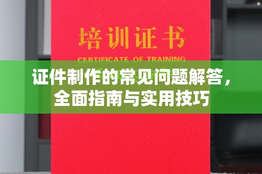 葫芦岛证件制作的常见问题解答，全面指南与实用技巧