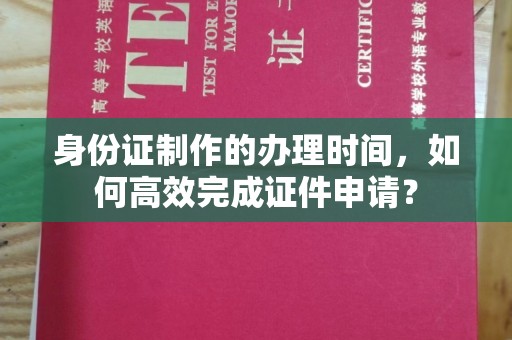 葫芦岛身份证制作的办理时间，如何高效完成证件申请？