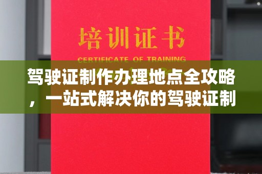 葫芦岛驾驶证制作办理地点全攻略，一站式解决你的驾驶证制作需求