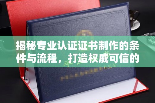 葫芦岛揭秘专业认证证书制作的条件与流程，打造权威可信的认证体系