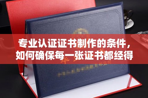 葫芦岛专业认证证书制作的条件，如何确保每一张证书都经得起考验