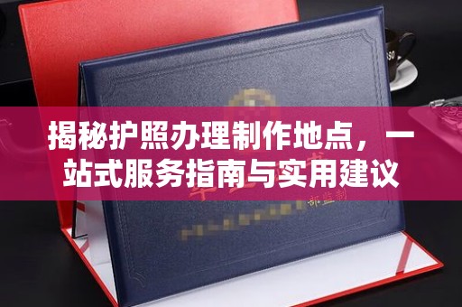 葫芦岛揭秘护照办理制作地点，一站式服务指南与实用建议