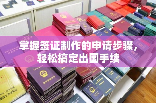 葫芦岛掌握签证制作的申请步骤，轻松搞定出国手续