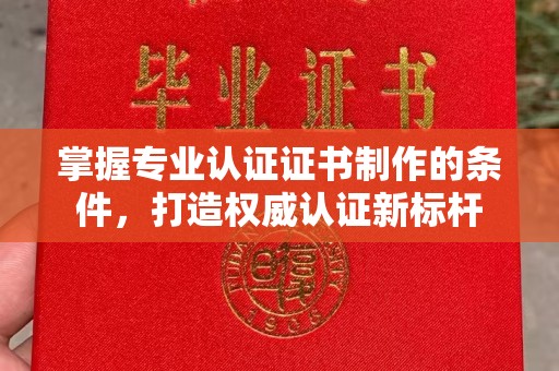 葫芦岛掌握专业认证证书制作的条件，打造权威认证新标杆