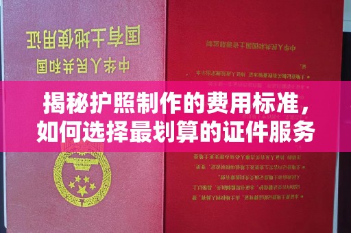 葫芦岛揭秘护照制作的费用标准，如何选择最划算的证件服务？