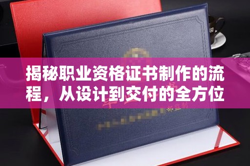 葫芦岛揭秘职业资格证书制作的流程，从设计到交付的全方位解析