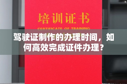 葫芦岛驾驶证制作的办理时间，如何高效完成证件办理？