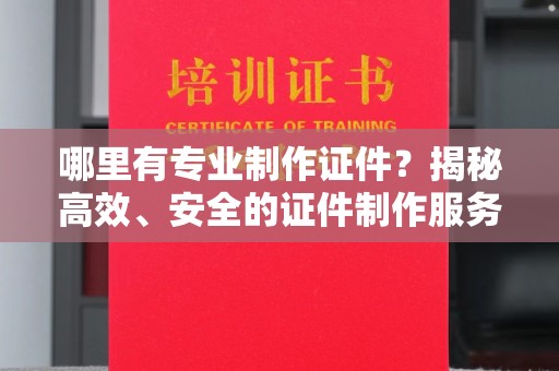 葫芦岛哪里有专业制作证件？揭秘高效、安全的证件制作服务