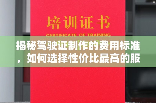 葫芦岛揭秘驾驶证制作的费用标准，如何选择性价比最高的服务？