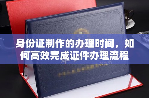 葫芦岛身份证制作的办理时间，如何高效完成证件办理流程